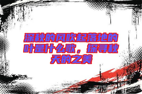 深秋的風(fēng)吹起落地的葉是什么歌，探尋秋天的之美
