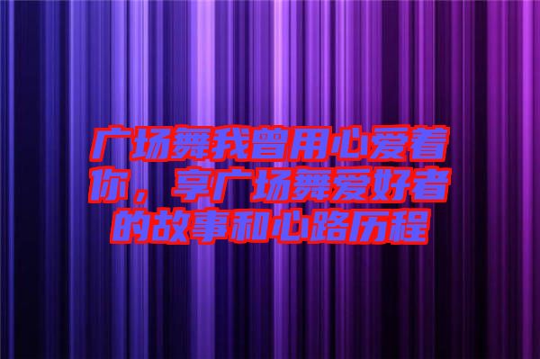 廣場舞我曾用心愛著你，享廣場舞愛好者的故事和心路歷程