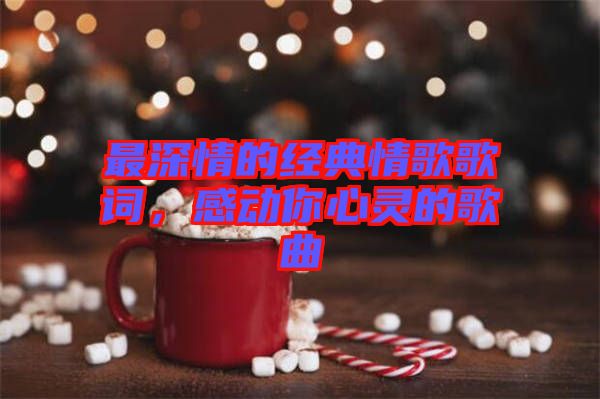 最深情的經(jīng)典情歌歌詞，感動(dòng)你心靈的歌曲