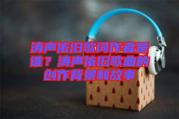 濤聲依舊歌詞作者是誰？濤聲依舊歌曲的創(chuàng)作背景和故事