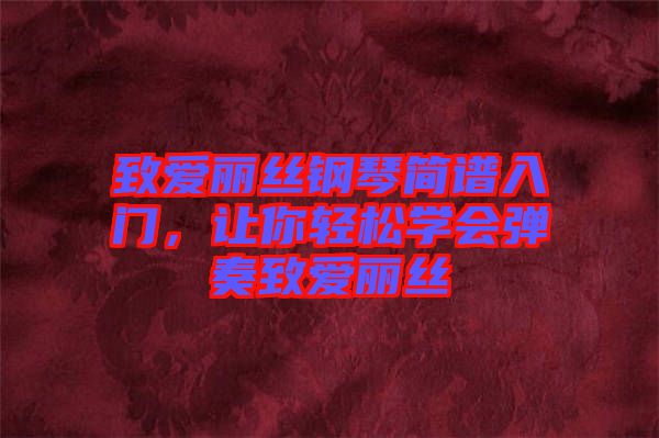 致愛(ài)麗絲鋼琴簡(jiǎn)譜入門，讓你輕松學(xué)會(huì)彈奏致愛(ài)麗絲
