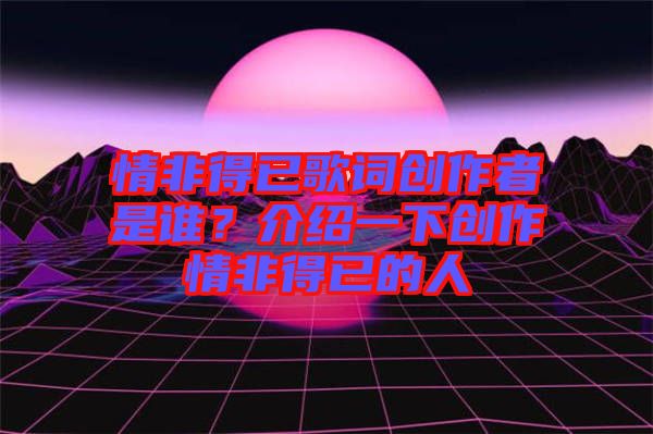 情非得已歌詞創(chuàng)作者是誰？介紹一下創(chuàng)作情非得已的人