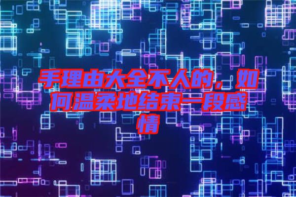 手理由大全不人的，如何溫柔地結(jié)束一段感情