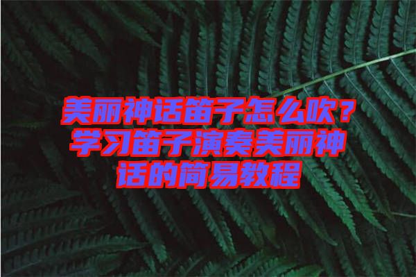 美麗神話笛子怎么吹？學(xué)習(xí)笛子演奏美麗神話的簡易教程