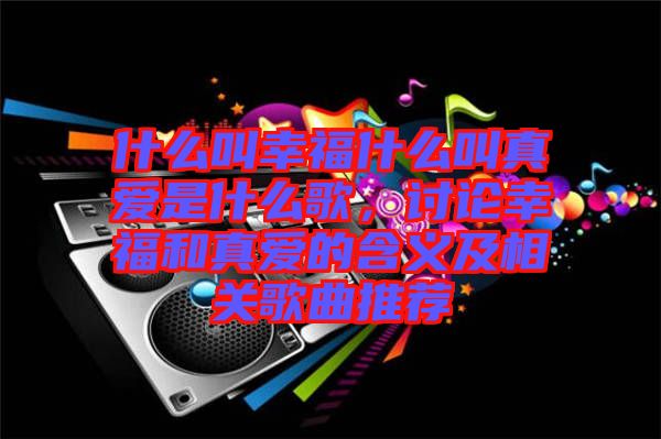 什么叫幸福什么叫真愛是什么歌，討論幸福和真愛的含義及相關(guān)歌曲推薦
