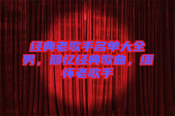 經(jīng)典老歌手名單大全男，回憶經(jīng)典歌曲，緬懷老歌手