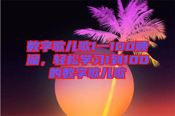 數(shù)字歌兒歌1一100順溜，輕松學(xué)習(xí)1到100的數(shù)字歌兒歌