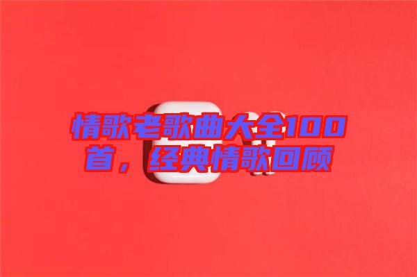 情歌老歌曲大全100首，經典情歌回顧