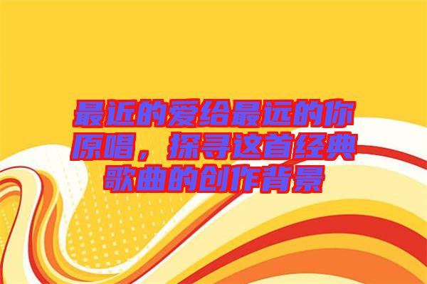 最近的愛給最遠(yuǎn)的你原唱，探尋這首經(jīng)典歌曲的創(chuàng)作背景