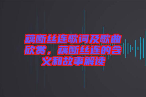 藕斷絲連歌詞及歌曲欣賞，藕斷絲連的含義和故事解讀