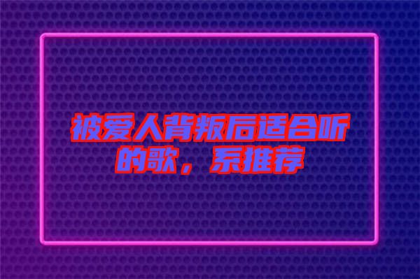 被愛人背叛后適合聽的歌，系推薦