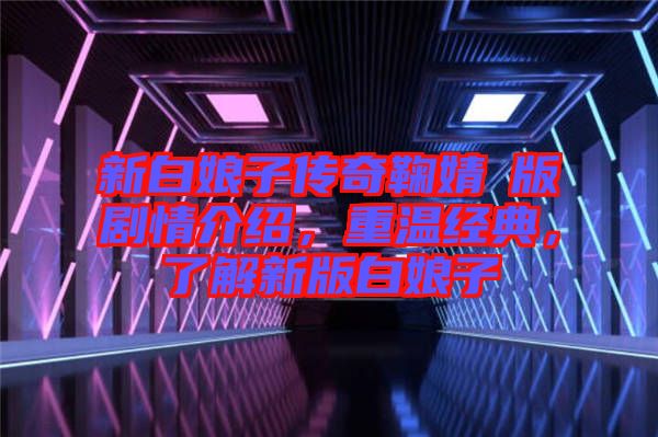 新白娘子傳奇鞠婧祎版劇情介紹，重溫經(jīng)典，了解新版白娘子