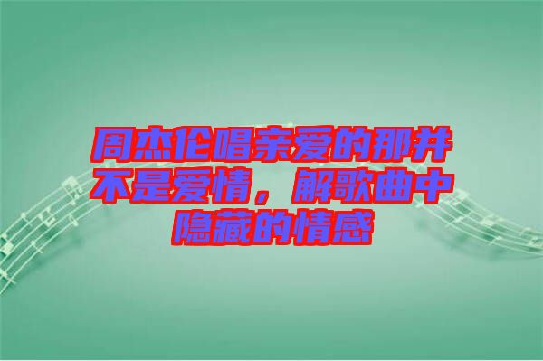 周杰倫唱親愛的那并不是愛情，解歌曲中隱藏的情感
