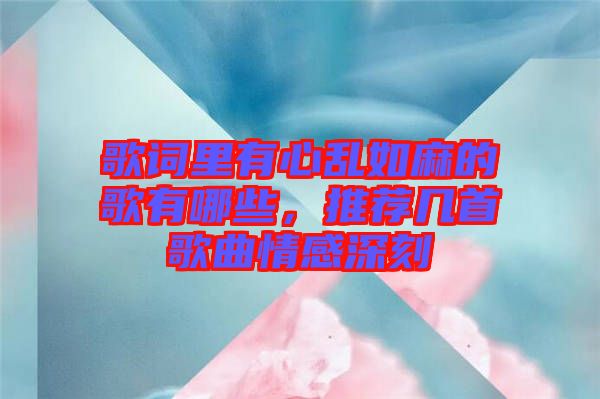 歌詞里有心亂如麻的歌有哪些，推薦幾首歌曲情感深刻