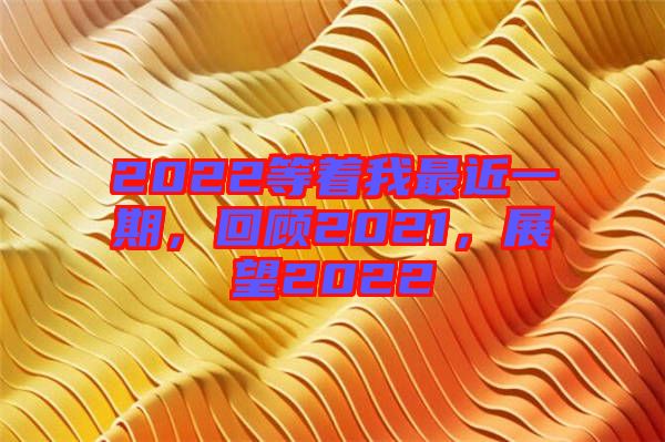 2022等著我最近一期，回顧2021，展望2022
