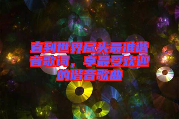 直到世界盡頭最準(zhǔn)諧音歌詞，享最受歡迎的諧音歌曲