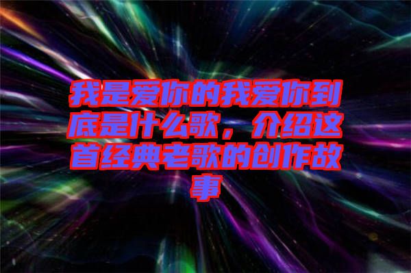 我是愛(ài)你的我愛(ài)你到底是什么歌，介紹這首經(jīng)典老歌的創(chuàng)作故事