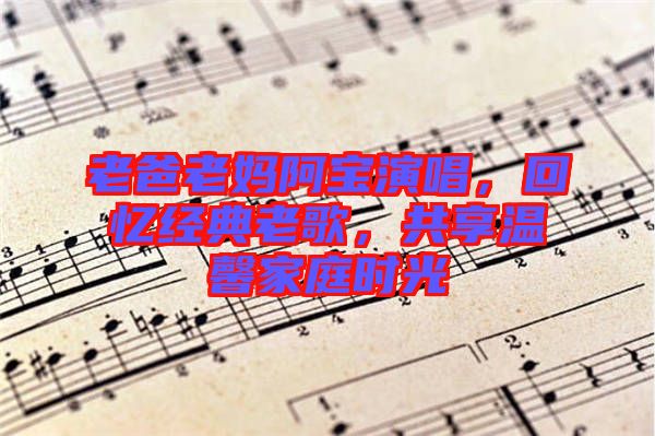 老爸老媽阿寶演唱，回憶經(jīng)典老歌，共享溫馨家庭時(shí)光