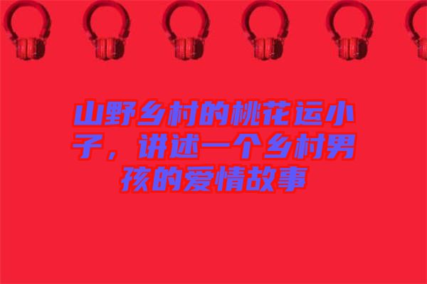 山野鄉(xiāng)村的桃花運(yùn)小子，講述一個鄉(xiāng)村男孩的愛情故事