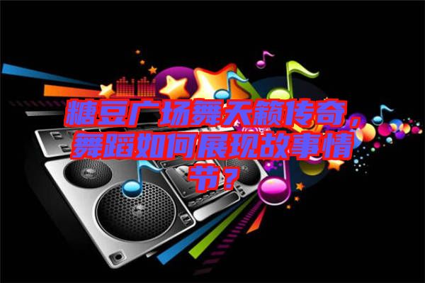 糖豆廣場舞天籟傳奇，舞蹈如何展現(xiàn)故事情節(jié)？
