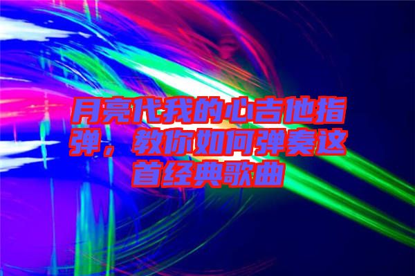 月亮代我的心吉他指彈，教你如何彈奏這首經(jīng)典歌曲