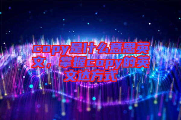 copy是什么意思英文，掌握copy的英文達(dá)方式
