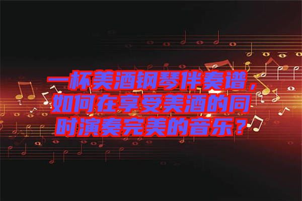 一杯美酒鋼琴伴奏譜，如何在享受美酒的同時(shí)演奏完美的音樂？