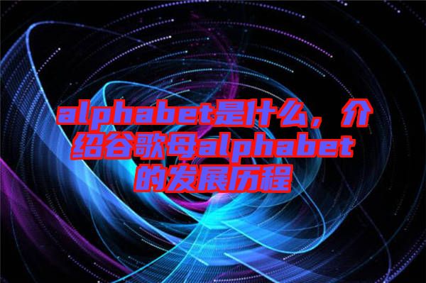 alphabet是什么，介紹谷歌母alphabet的發(fā)展歷程