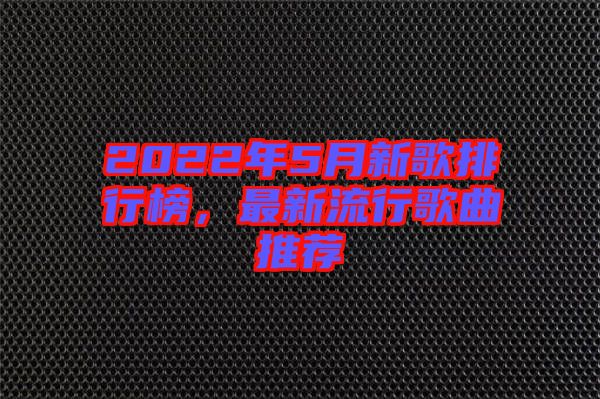2022年5月新歌排行榜，最新流行歌曲推薦