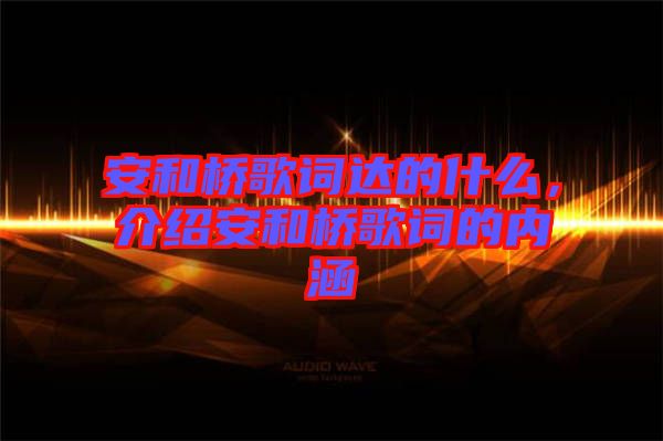 安和橋歌詞達(dá)的什么，介紹安和橋歌詞的內(nèi)涵