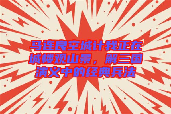 馬連良空城計我正在城樓觀山景，解三國演義中的經(jīng)典兵法