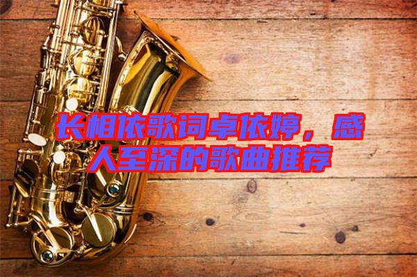 長相依歌詞卓依婷，感人至深的歌曲推薦