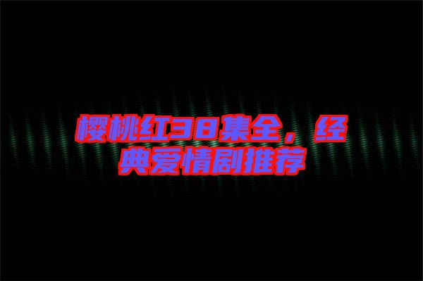 櫻桃紅38集全，經(jīng)典愛情劇推薦