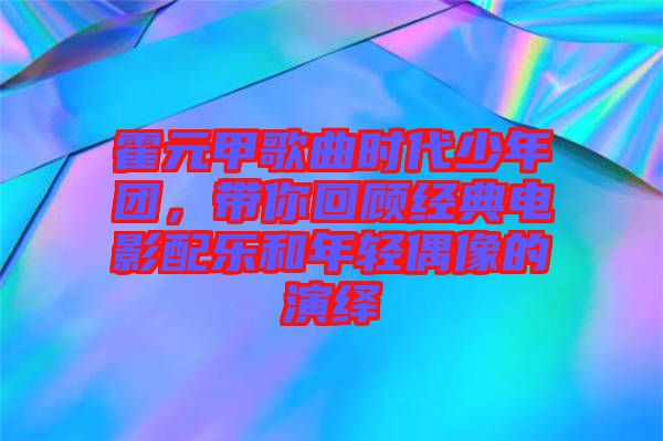 霍元甲歌曲時代少年團，帶你回顧經(jīng)典電影配樂和年輕偶像的演繹