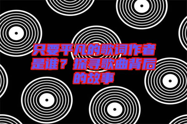只要平凡的歌詞作者是誰？探尋歌曲背后的故事