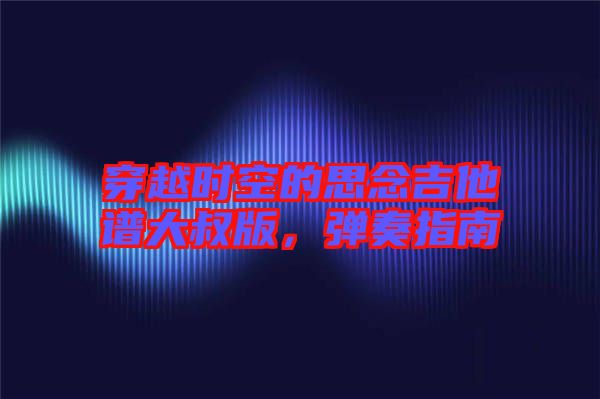 穿越時空的思念吉他譜大叔版，彈奏指南