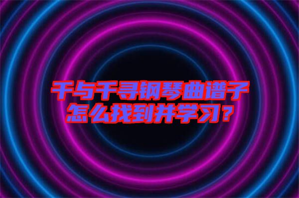 千與千尋鋼琴曲譜子怎么找到并學(xué)習(xí)？
