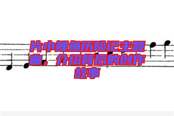 片小鯉魚(yú)歷險(xiǎn)記主題曲，介紹背后的創(chuàng)作故事