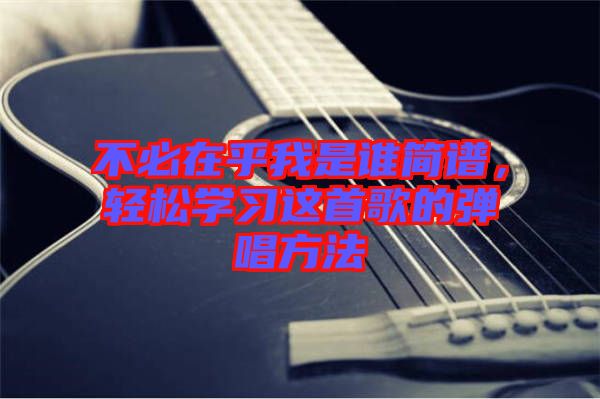 不必在乎我是誰簡譜，輕松學(xué)習(xí)這首歌的彈唱方法
