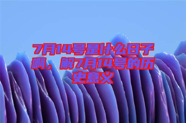7月14號是什么日子啊，解7月14號的歷史意義