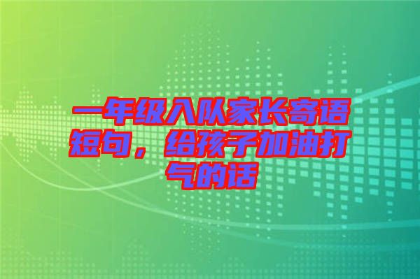一年級入隊家長寄語短句，給孩子加油打氣的話