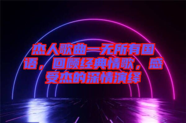 杰人歌曲一無(wú)所有國(guó)語(yǔ)，回顧經(jīng)典情歌，感受杰的深情演繹