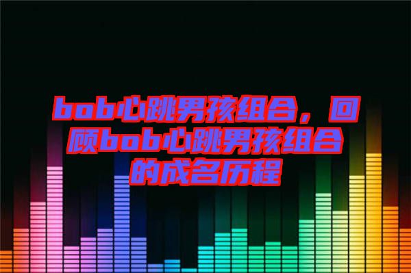 bob心跳男孩組合，回顧bob心跳男孩組合的成名歷程