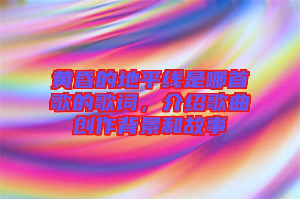 黃昏的地平線是哪首歌的歌詞，介紹歌曲創(chuàng)作背景和故事