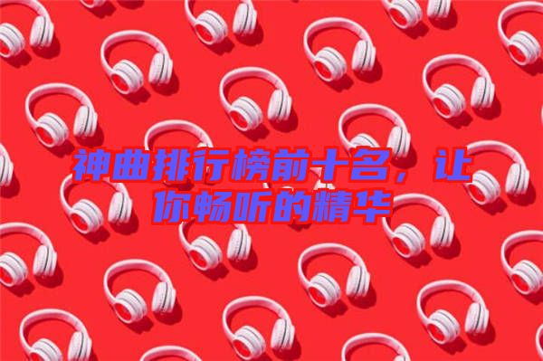 神曲排行榜前十名，讓你暢聽的精華
