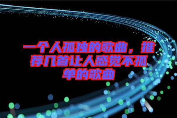 一個人孤獨的歌曲，推薦幾首讓人感覺不孤單的歌曲