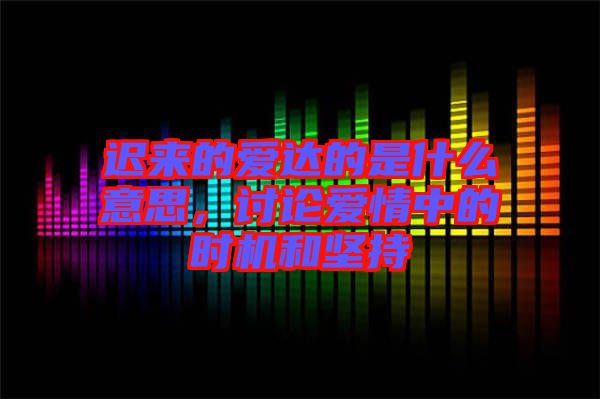 遲來的愛達(dá)的是什么意思，討論愛情中的時機(jī)和堅持