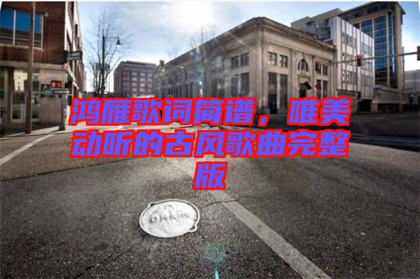 鴻雁歌詞簡譜，唯美動(dòng)聽的古風(fēng)歌曲完整版