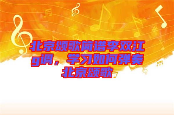 北京頌歌簡譜李雙江g調，學習如何彈奏北京頌歌