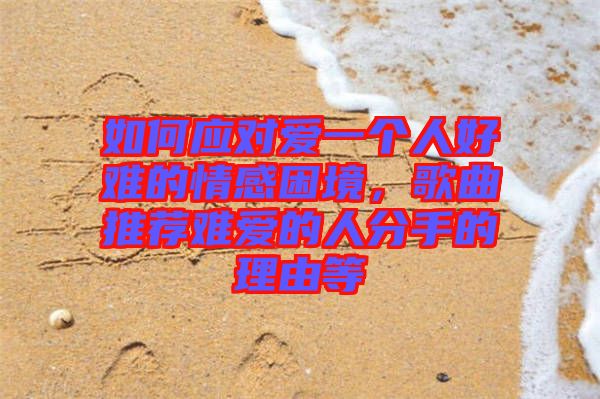 如何應(yīng)對(duì)愛一個(gè)人好難的情感困境，歌曲推薦難愛的人分手的理由等